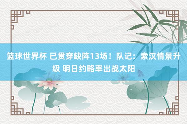 篮球世界杯 已贯穿缺阵13场！队记：索汉情景升级 明日约略率出战太阳