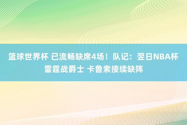 篮球世界杯 已流畅缺席4场！队记：翌日NBA杯雷霆战爵士 卡鲁索接续缺阵