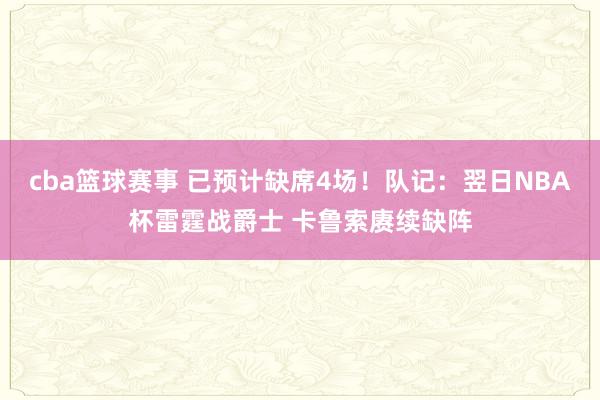 cba篮球赛事 已预计缺席4场！队记：翌日NBA杯雷霆战爵士 卡鲁索赓续缺阵