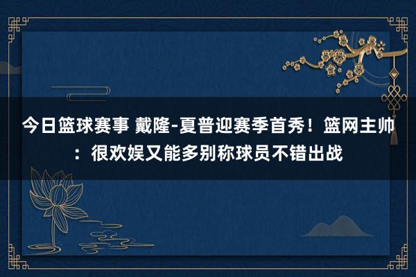 今日篮球赛事 戴隆-夏普迎赛季首秀！篮网主帅：很欢娱又能多别称球员不错出战