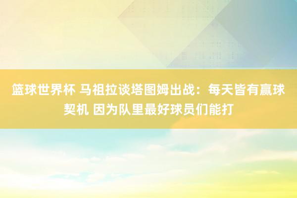 篮球世界杯 马祖拉谈塔图姆出战：每天皆有赢球契机 因为队里最好球员们能打