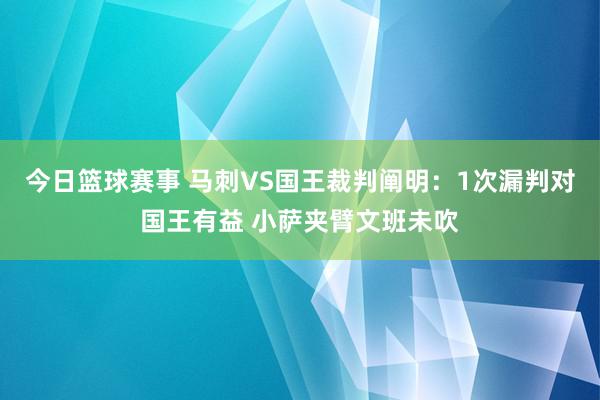 今日篮球赛事 马刺VS国王裁判阐明：1次漏判对国王有益 小萨夹臂文班未吹