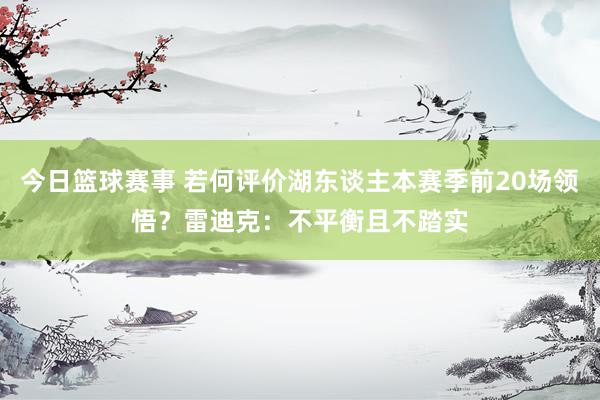 今日篮球赛事 若何评价湖东谈主本赛季前20场领悟？雷迪克：不平衡且不踏实