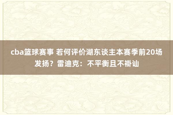 cba篮球赛事 若何评价湖东谈主本赛季前20场发扬？雷迪克：不平衡且不褂讪