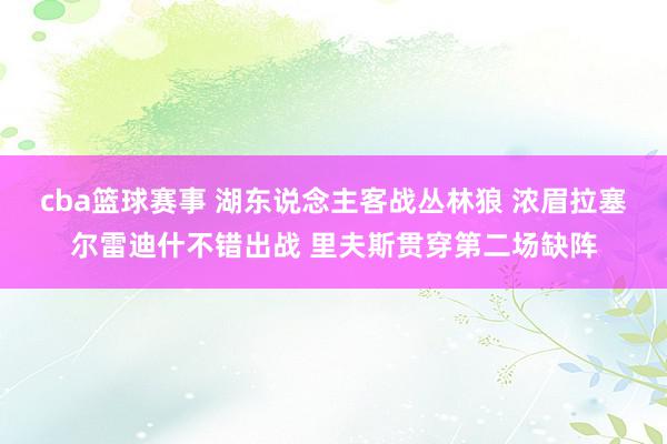 cba篮球赛事 湖东说念主客战丛林狼 浓眉拉塞尔雷迪什不错出战 里夫斯贯穿第二场缺阵