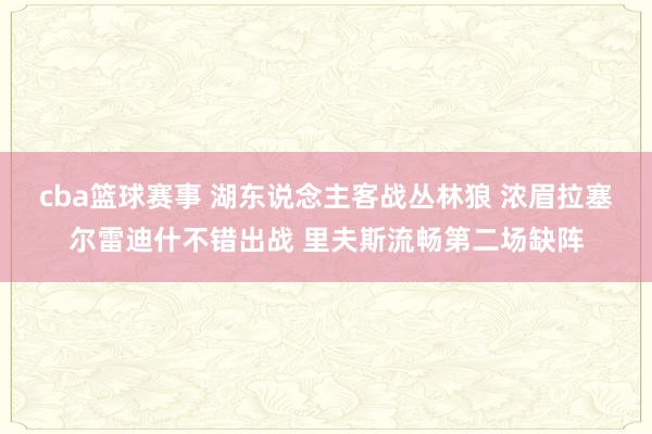 cba篮球赛事 湖东说念主客战丛林狼 浓眉拉塞尔雷迪什不错出战 里夫斯流畅第二场缺阵