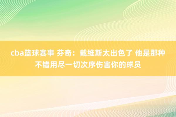 cba篮球赛事 芬奇：戴维斯太出色了 他是那种不错用尽一切次序伤害你的球员