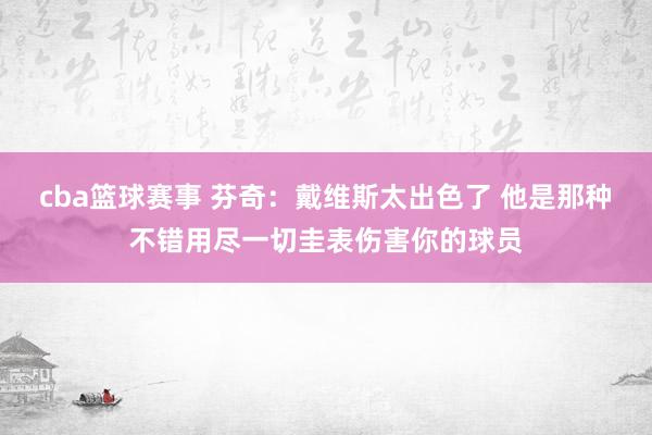 cba篮球赛事 芬奇：戴维斯太出色了 他是那种不错用尽一切圭表伤害你的球员