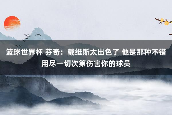 篮球世界杯 芬奇：戴维斯太出色了 他是那种不错用尽一切次第伤害你的球员