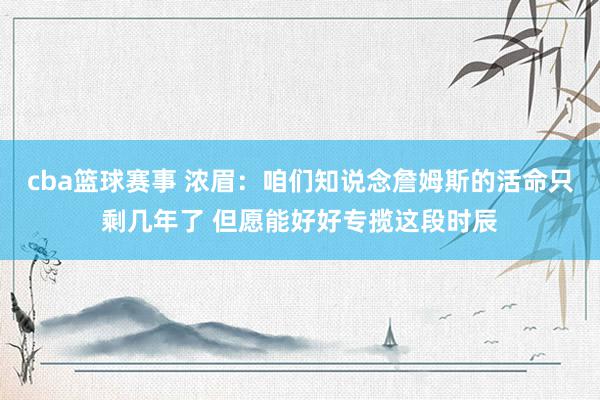 cba篮球赛事 浓眉：咱们知说念詹姆斯的活命只剩几年了 但愿能好好专揽这段时辰