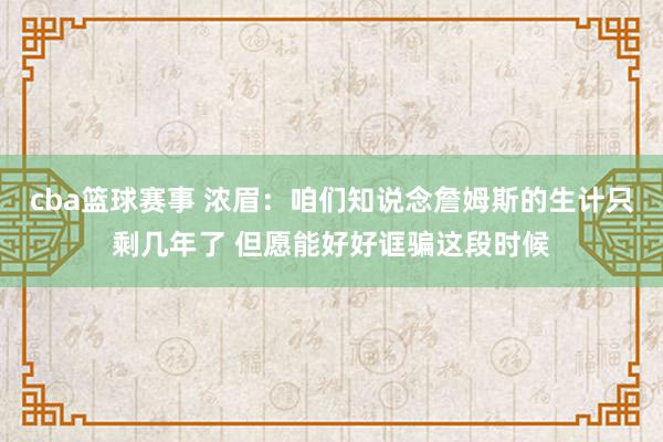 cba篮球赛事 浓眉：咱们知说念詹姆斯的生计只剩几年了 但愿能好好诓骗这段时候