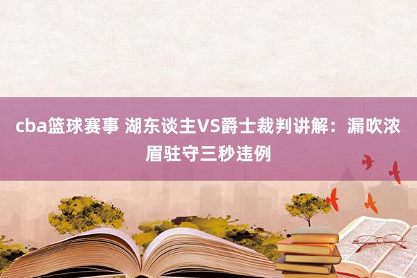 cba篮球赛事 湖东谈主VS爵士裁判讲解：漏吹浓眉驻守三秒违例