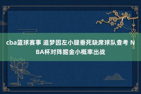 cba篮球赛事 追梦因左小腿垂死缺席球队查考 NBA杯对阵掘金小概率出战