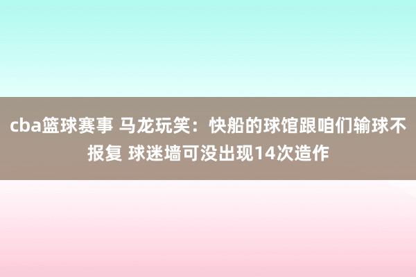 cba篮球赛事 马龙玩笑：快船的球馆跟咱们输球不报复 球迷墙可没出现14次造作