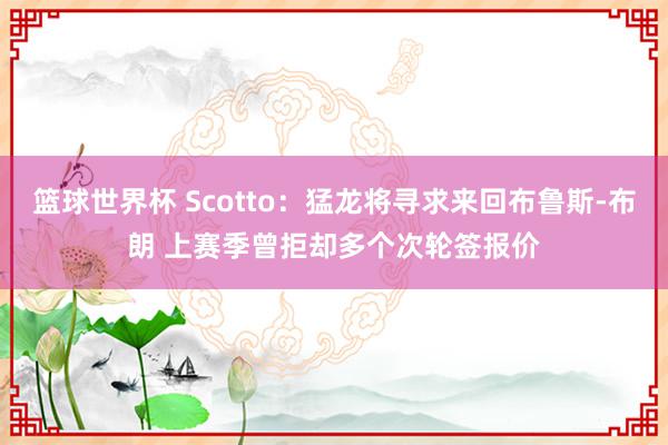 篮球世界杯 Scotto：猛龙将寻求来回布鲁斯-布朗 上赛季曾拒却多个次轮签报价