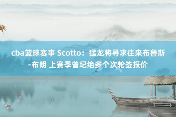 cba篮球赛事 Scotto：猛龙将寻求往来布鲁斯-布朗 上赛季曾圮绝多个次轮签报价