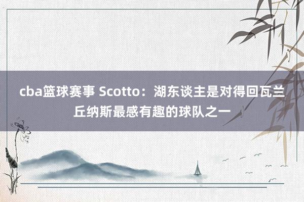 cba篮球赛事 Scotto：湖东谈主是对得回瓦兰丘纳斯最感有趣的球队之一