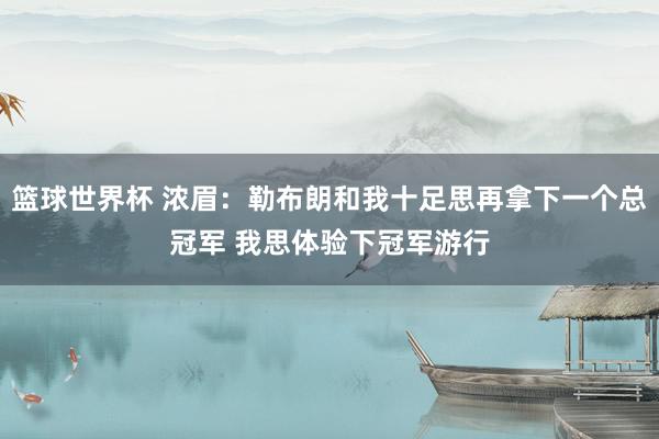 篮球世界杯 浓眉：勒布朗和我十足思再拿下一个总冠军 我思体验下冠军游行