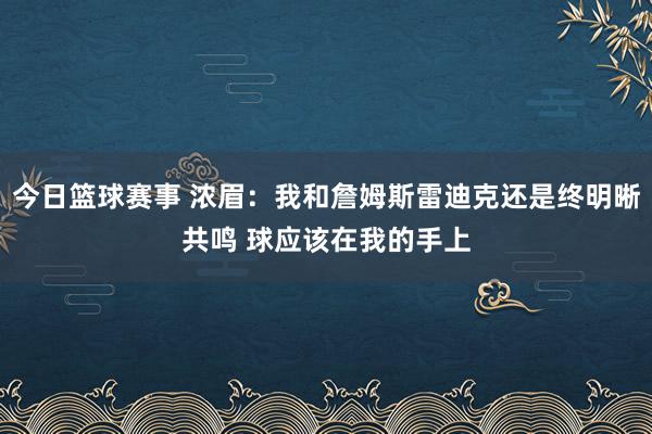 今日篮球赛事 浓眉：我和詹姆斯雷迪克还是终明晰共鸣 球应该在我的手上