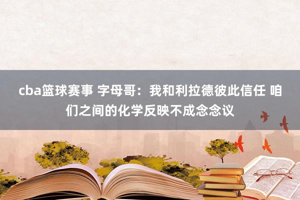 cba篮球赛事 字母哥：我和利拉德彼此信任 咱们之间的化学反映不成念念议