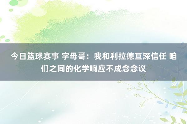 今日篮球赛事 字母哥：我和利拉德互深信任 咱们之间的化学响应不成念念议