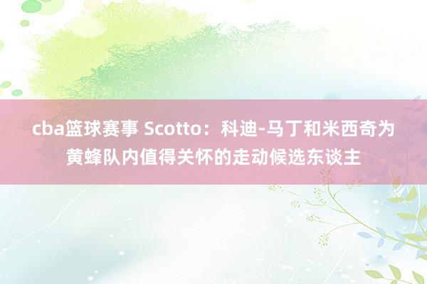 cba篮球赛事 Scotto：科迪-马丁和米西奇为黄蜂队内值得关怀的走动候选东谈主