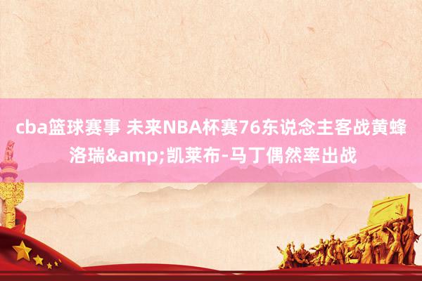 cba篮球赛事 未来NBA杯赛76东说念主客战黄蜂 洛瑞&凯莱布-马丁偶然率出战