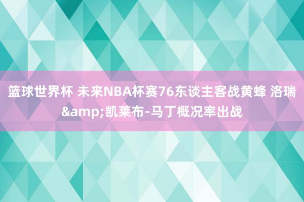 篮球世界杯 未来NBA杯赛76东谈主客战黄蜂 洛瑞&凯莱布-马丁概况率出战